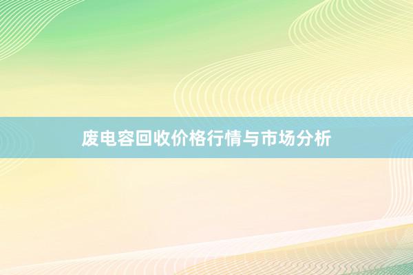 废电容回收价格行情与市场分析